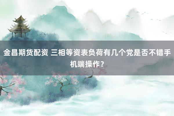 金昌期货配资 三相等资表负荷有几个党是否不错手机端操作？