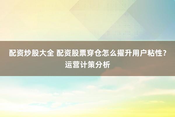 配资炒股大全 配资股票穿仓怎么擢升用户粘性？运营计策分析