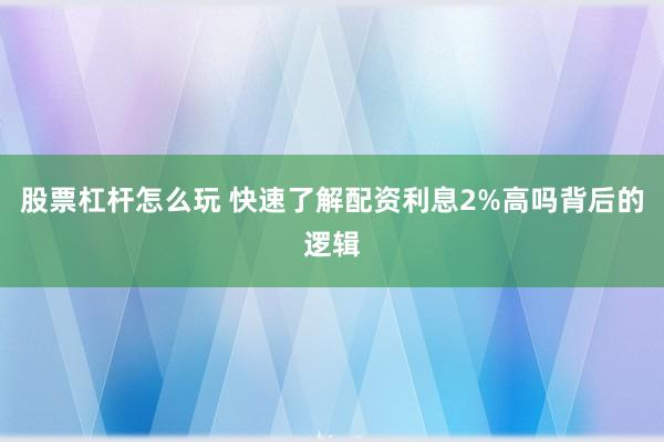 股票杠杆怎么玩 快速了解配资利息2%高吗背后的逻辑