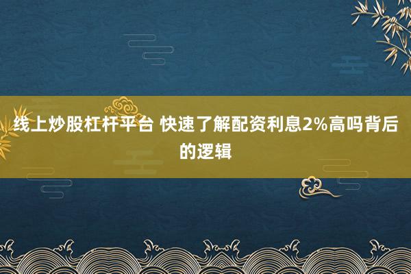 线上炒股杠杆平台 快速了解配资利息2%高吗背后的逻辑