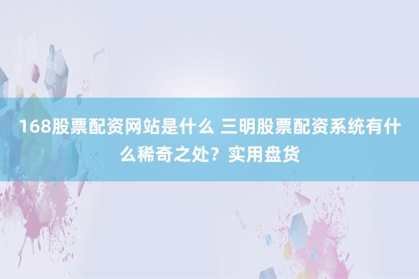 168股票配资网站是什么 三明股票配资系统有什么稀奇之处？实用盘货