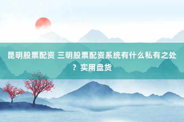 昆明股票配资 三明股票配资系统有什么私有之处？实用盘货