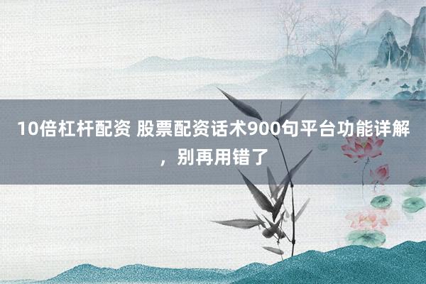 10倍杠杆配资 股票配资话术900句平台功能详解，别再用错了
