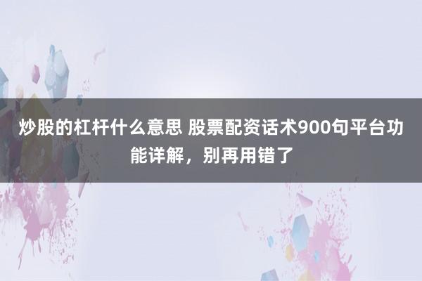 炒股的杠杆什么意思 股票配资话术900句平台功能详解，别再用错了