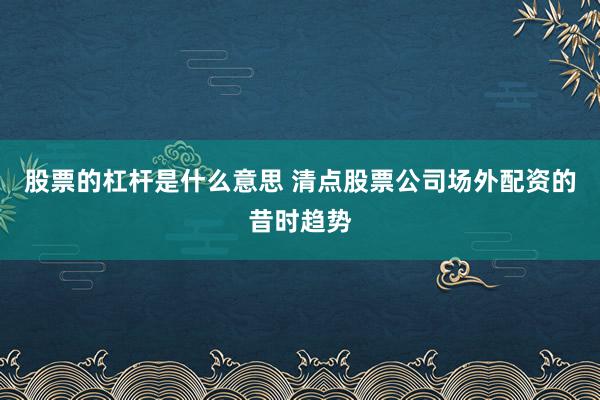 股票的杠杆是什么意思 清点股票公司场外配资的昔时趋势
