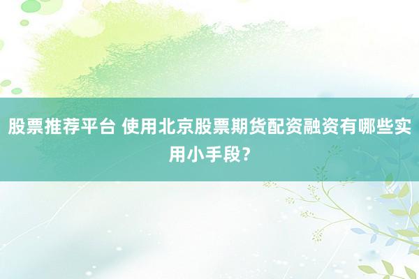 股票推荐平台 使用北京股票期货配资融资有哪些实用小手段？