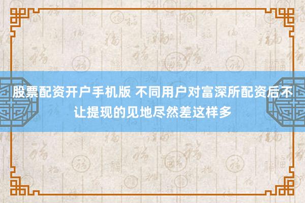 股票配资开户手机版 不同用户对富深所配资后不让提现的见地尽然差这样多