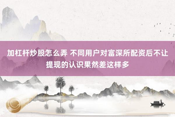 加杠杆炒股怎么弄 不同用户对富深所配资后不让提现的认识果然差这样多