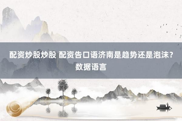 配资炒股炒股 配资告口语济南是趋势还是泡沫？数据语言