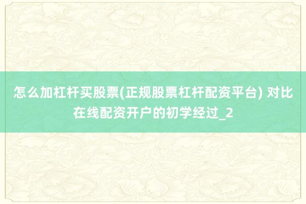 怎么加杠杆买股票(正规股票杠杆配资平台) 对比在线配资开户的初学经过_2