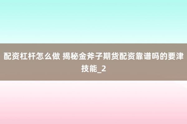 配资杠杆怎么做 揭秘金斧子期货配资靠谱吗的要津技能_2