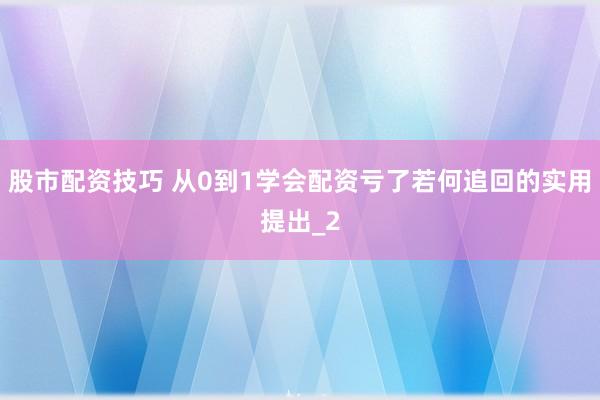 股市配资技巧 从0到1学会配资亏了若何追回的实用提出_2