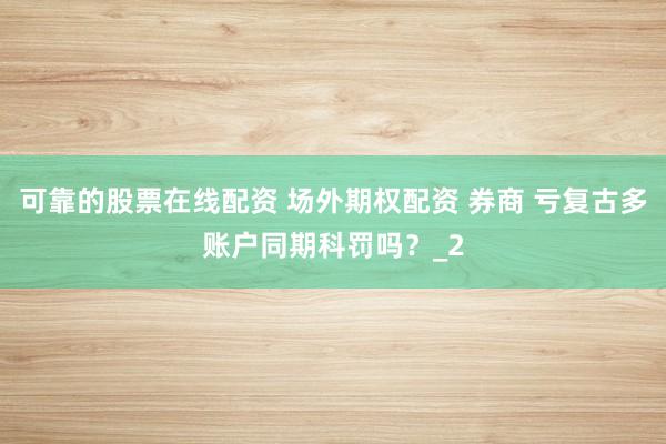 可靠的股票在线配资 场外期权配资 券商 亏复古多账户同期科罚吗？_2