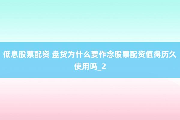 低息股票配资 盘货为什么要作念股票配资值得历久使用吗_2