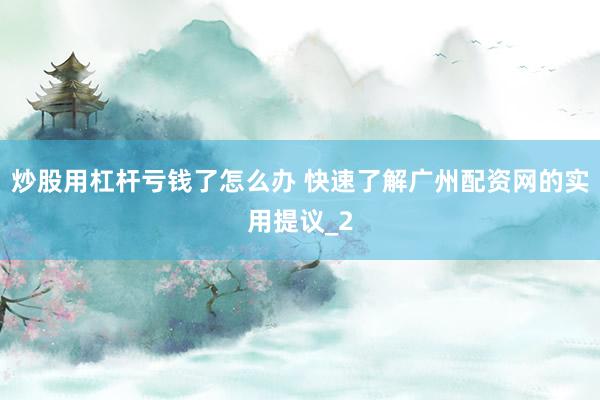 炒股用杠杆亏钱了怎么办 快速了解广州配资网的实用提议_2