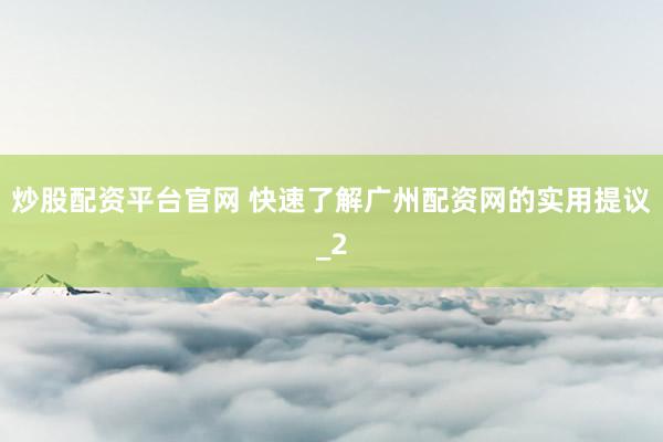 炒股配资平台官网 快速了解广州配资网的实用提议_2