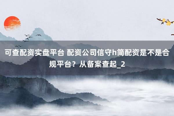 可查配资实盘平台 配资公司信守h简配资是不是合规平台？从备案查起_2