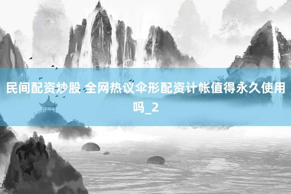 民间配资炒股 全网热议伞形配资计帐值得永久使用吗_2