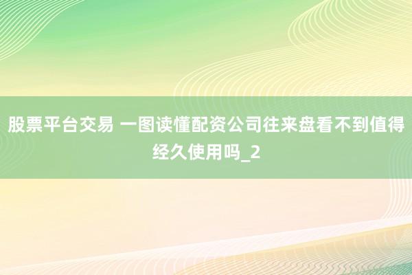 股票平台交易 一图读懂配资公司往来盘看不到值得经久使用吗_2