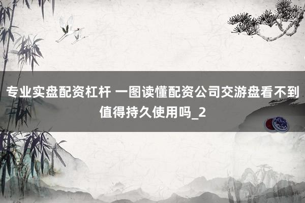 专业实盘配资杠杆 一图读懂配资公司交游盘看不到值得持久使用吗_2