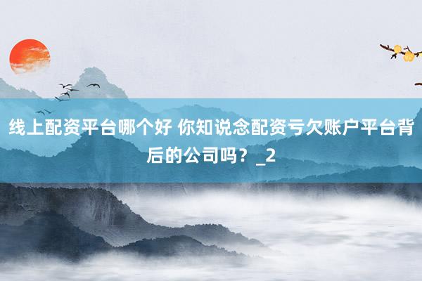 线上配资平台哪个好 你知说念配资亏欠账户平台背后的公司吗？_2