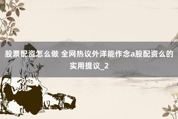 股票配资怎么做 全网热议外洋能作念a股配资么的实用提议_2