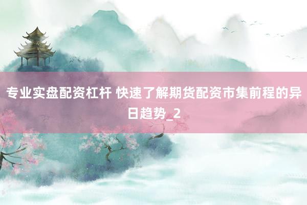 专业实盘配资杠杆 快速了解期货配资市集前程的异日趋势_2