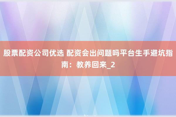股票配资公司优选 配资会出问题吗平台生手避坑指南：教养回来_2