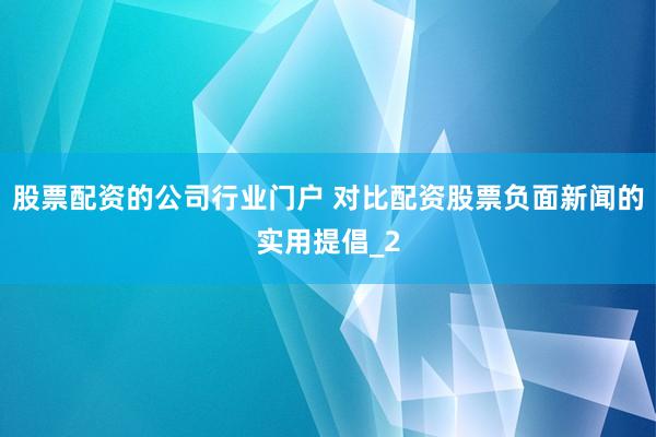 股票配资的公司行业门户 对比配资股票负面新闻的实用提倡_2