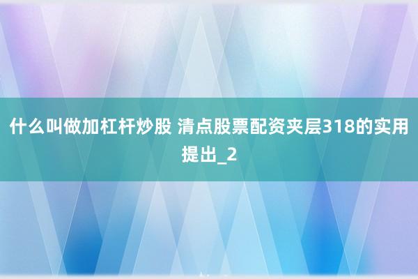 什么叫做加杠杆炒股 清点股票配资夹层318的实用提出_2