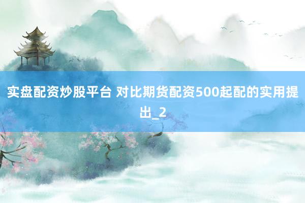 实盘配资炒股平台 对比期货配资500起配的实用提出_2