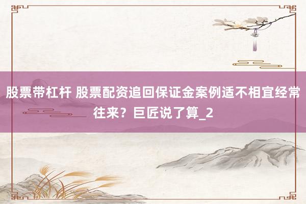 股票带杠杆 股票配资追回保证金案例适不相宜经常往来？巨匠说了算_2