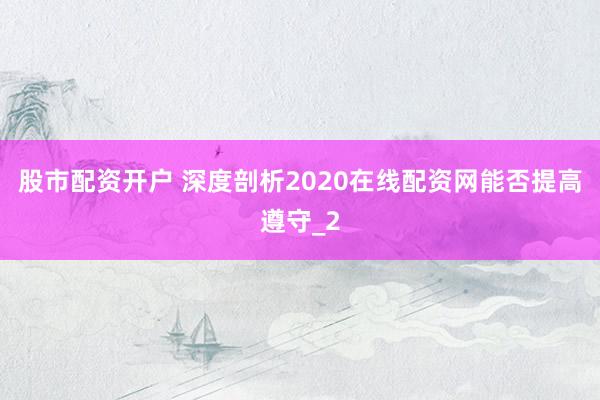 股市配资开户 深度剖析2020在线配资网能否提高遵守_2