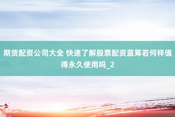期货配资公司大全 快速了解股票配资蓝筹若何样值得永久使用吗_2