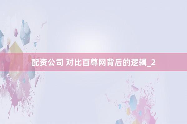 配资公司 对比百尊网背后的逻辑_2