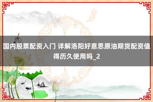 国内股票配资入门 详解洛阳好意思原油期货配资值得历久使用吗_2