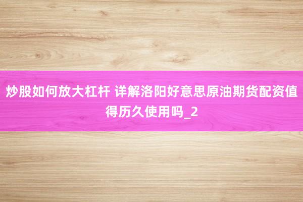 炒股如何放大杠杆 详解洛阳好意思原油期货配资值得历久使用吗_2