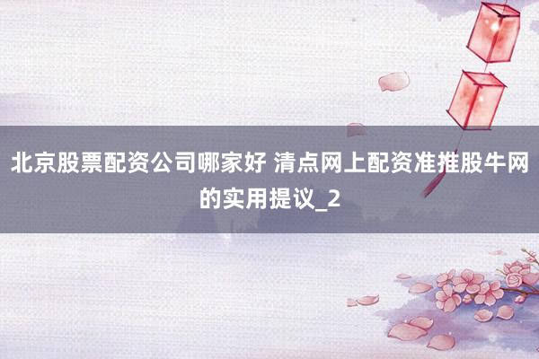 北京股票配资公司哪家好 清点网上配资准推股牛网的实用提议_2