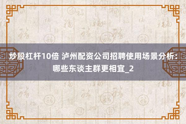 炒股杠杆10倍 泸州配资公司招聘使用场景分析：哪些东谈主群更相宜_2