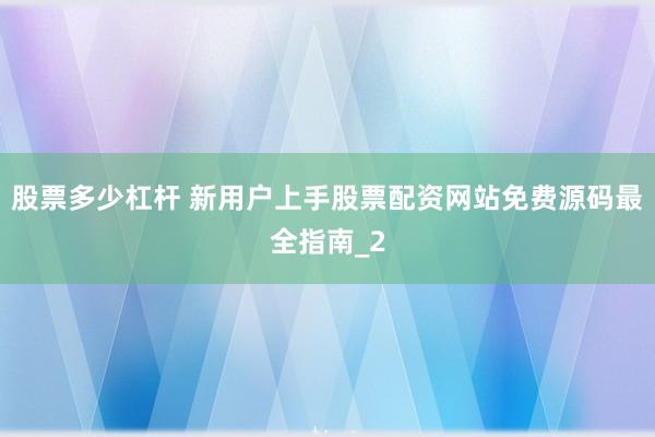 股票多少杠杆 新用户上手股票配资网站免费源码最全指南_2