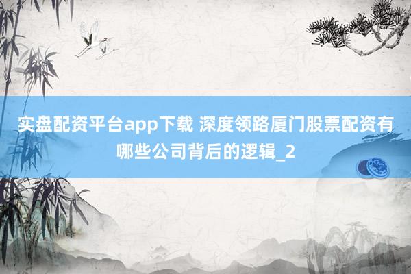 实盘配资平台app下载 深度领路厦门股票配资有哪些公司背后的逻辑_2