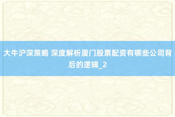大牛沪深策略 深度解析厦门股票配资有哪些公司背后的逻辑_2