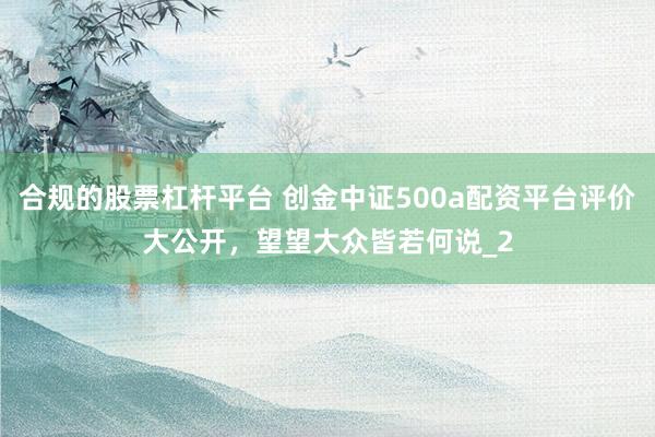 合规的股票杠杆平台 创金中证500a配资平台评价大公开,望望大众皆若何说_2