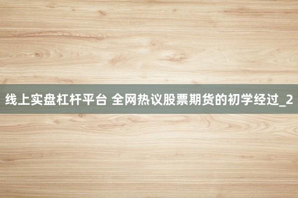 线上实盘杠杆平台 全网热议股票期货的初学经过_2