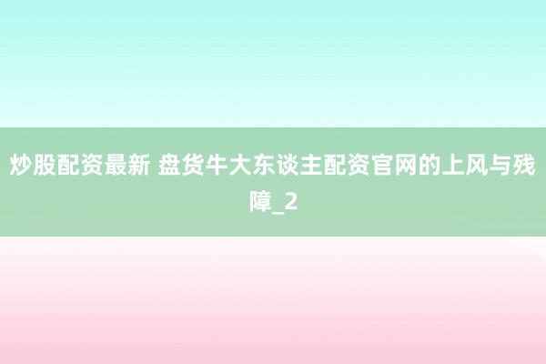 炒股配资最新 盘货牛大东谈主配资官网的上风与残障_2