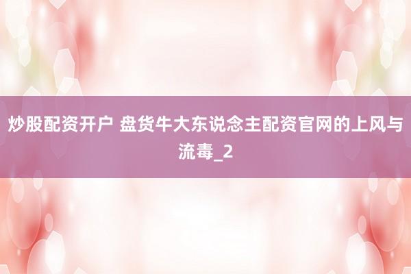 炒股配资开户 盘货牛大东说念主配资官网的上风与流毒_2