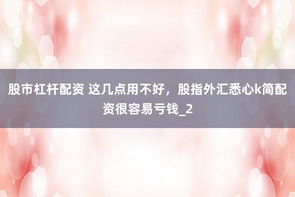 股市杠杆配资 这几点用不好，股指外汇悉心k简配资很容易亏钱_2