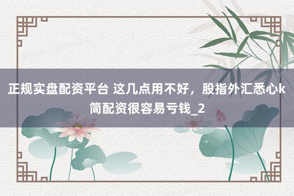 正规实盘配资平台 这几点用不好，股指外汇悉心k简配资很容易亏钱_2