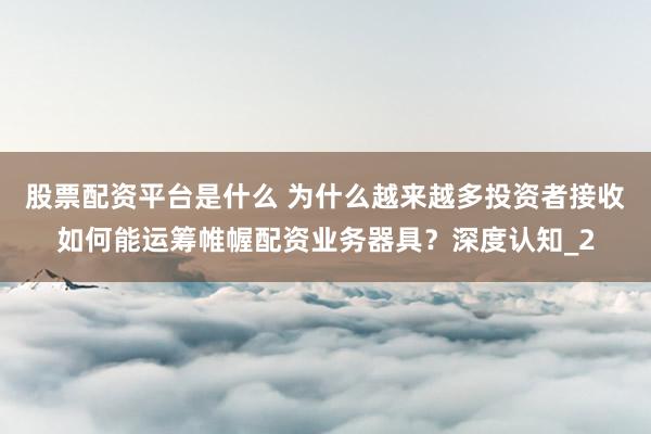 股票配资平台是什么 为什么越来越多投资者接收如何能运筹帷幄配资业务器具？深度认知_2