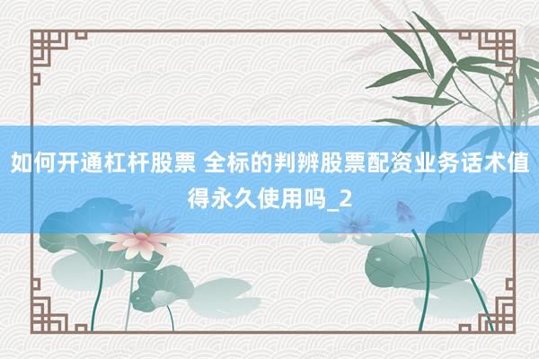如何开通杠杆股票 全标的判辨股票配资业务话术值得永久使用吗_2